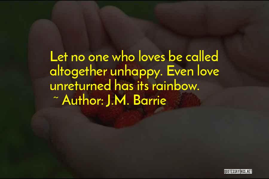 J.M. Barrie Quotes: Let No One Who Loves Be Called Altogether Unhappy. Even Love Unreturned Has Its Rainbow.