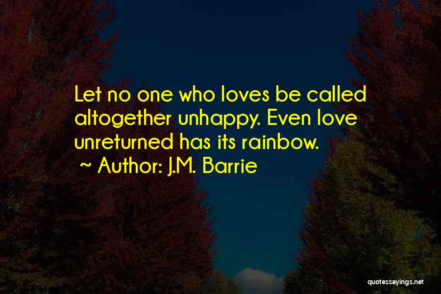 J.M. Barrie Quotes: Let No One Who Loves Be Called Altogether Unhappy. Even Love Unreturned Has Its Rainbow.