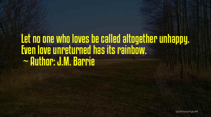 J.M. Barrie Quotes: Let No One Who Loves Be Called Altogether Unhappy. Even Love Unreturned Has Its Rainbow.