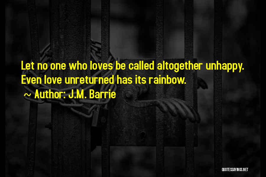 J.M. Barrie Quotes: Let No One Who Loves Be Called Altogether Unhappy. Even Love Unreturned Has Its Rainbow.