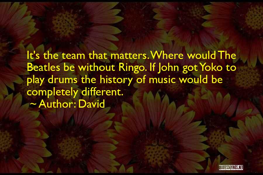 David Quotes: It's The Team That Matters. Where Would The Beatles Be Without Ringo. If John Got Yoko To Play Drums The