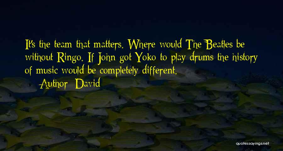 David Quotes: It's The Team That Matters. Where Would The Beatles Be Without Ringo. If John Got Yoko To Play Drums The