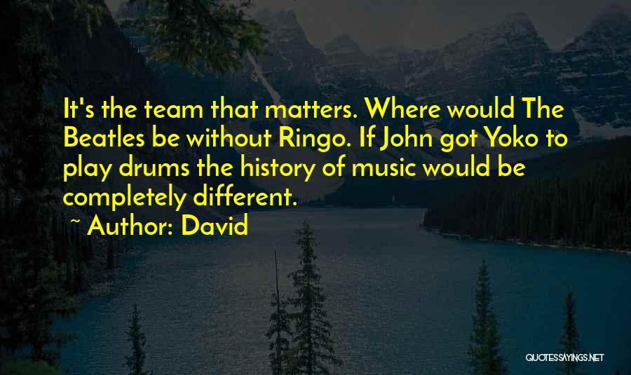 David Quotes: It's The Team That Matters. Where Would The Beatles Be Without Ringo. If John Got Yoko To Play Drums The