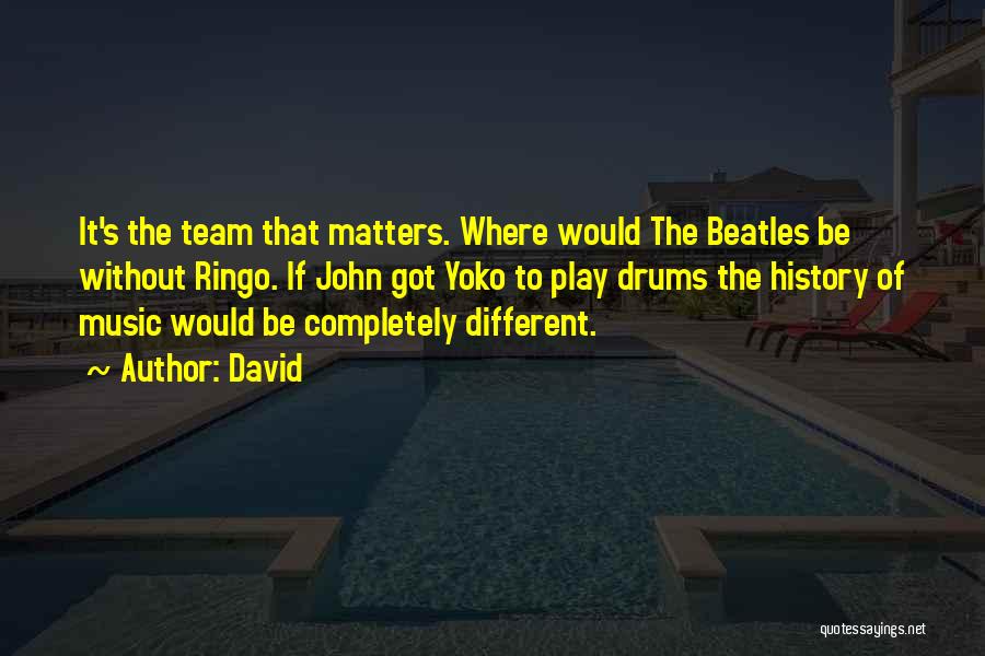 David Quotes: It's The Team That Matters. Where Would The Beatles Be Without Ringo. If John Got Yoko To Play Drums The