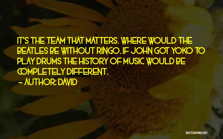 David Quotes: It's The Team That Matters. Where Would The Beatles Be Without Ringo. If John Got Yoko To Play Drums The