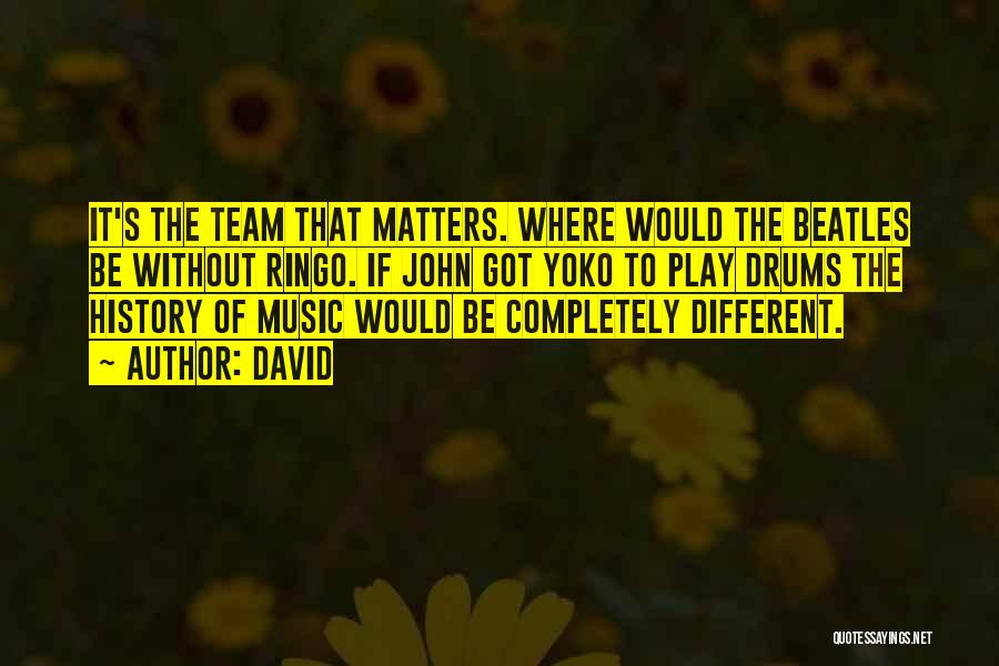 David Quotes: It's The Team That Matters. Where Would The Beatles Be Without Ringo. If John Got Yoko To Play Drums The