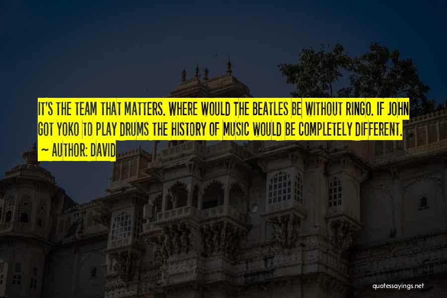 David Quotes: It's The Team That Matters. Where Would The Beatles Be Without Ringo. If John Got Yoko To Play Drums The