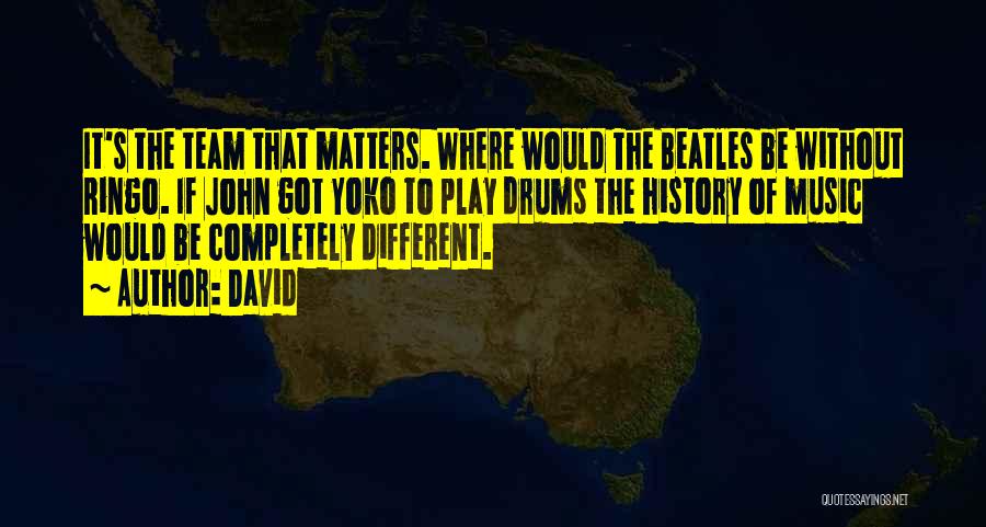 David Quotes: It's The Team That Matters. Where Would The Beatles Be Without Ringo. If John Got Yoko To Play Drums The