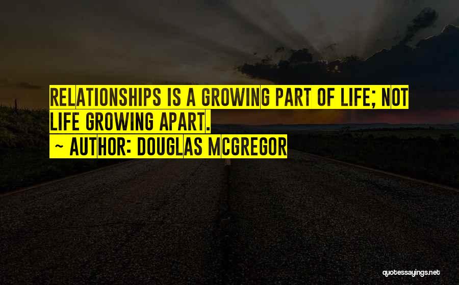 Douglas McGregor Quotes: Relationships Is A Growing Part Of Life; Not Life Growing Apart.