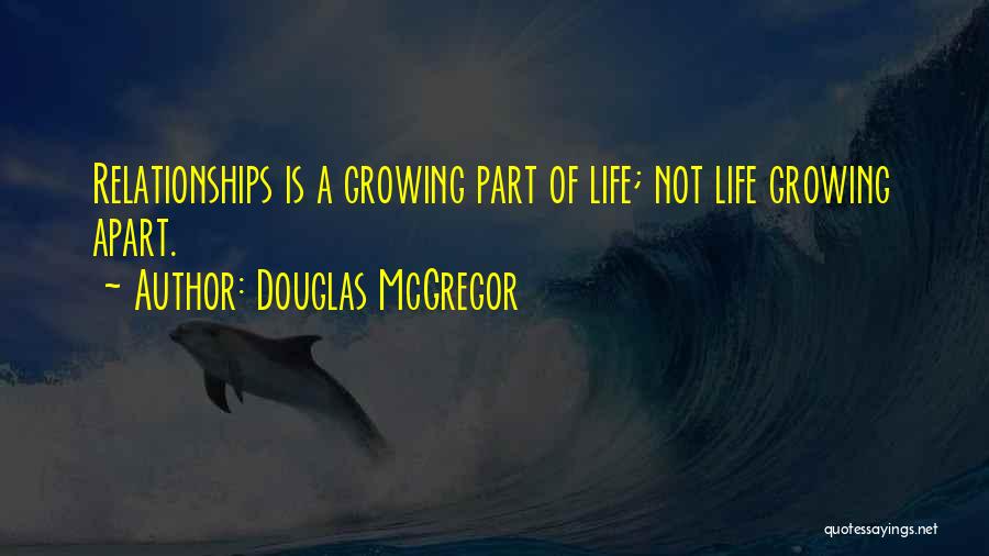 Douglas McGregor Quotes: Relationships Is A Growing Part Of Life; Not Life Growing Apart.