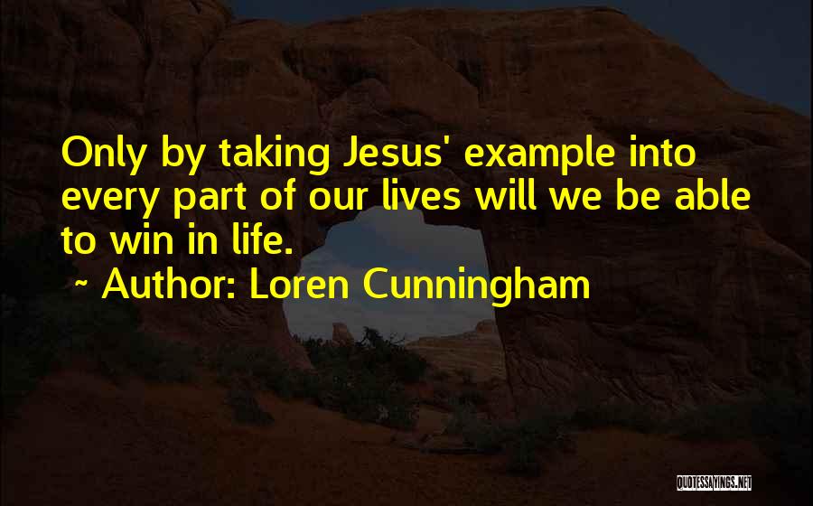 Loren Cunningham Quotes: Only By Taking Jesus' Example Into Every Part Of Our Lives Will We Be Able To Win In Life.