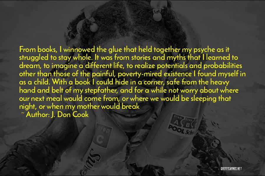 J. Don Cook Quotes: From Books, I Winnowed The Glue That Held Together My Psyche As It Struggled To Stay Whole. It Was From