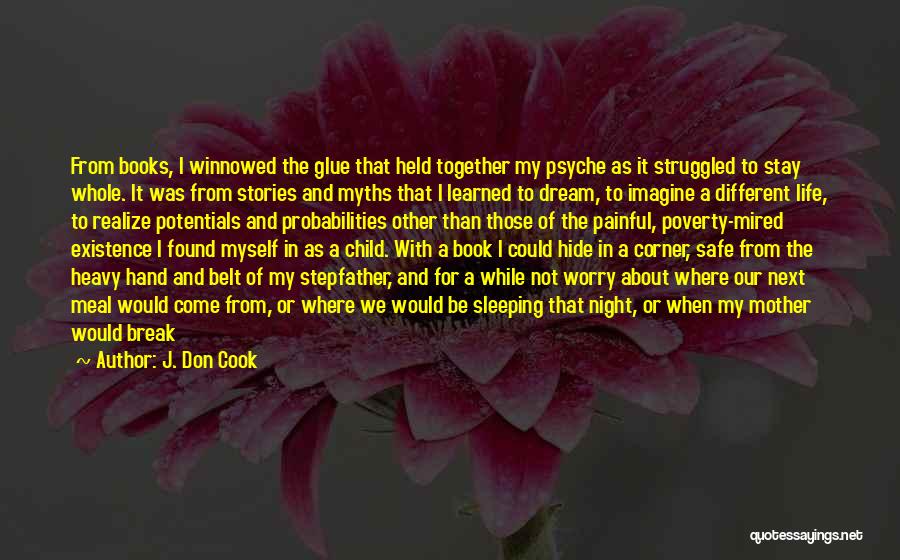 J. Don Cook Quotes: From Books, I Winnowed The Glue That Held Together My Psyche As It Struggled To Stay Whole. It Was From