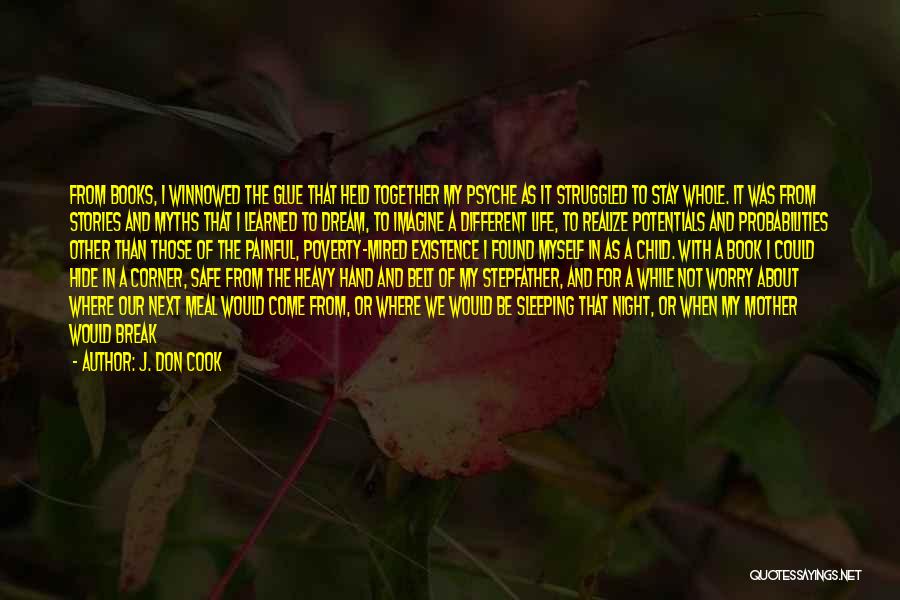 J. Don Cook Quotes: From Books, I Winnowed The Glue That Held Together My Psyche As It Struggled To Stay Whole. It Was From