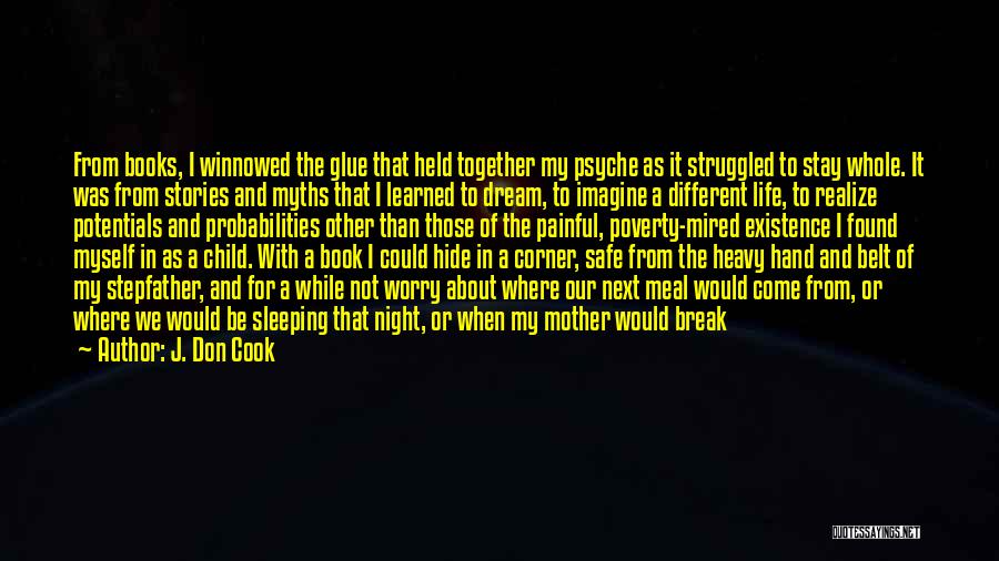 J. Don Cook Quotes: From Books, I Winnowed The Glue That Held Together My Psyche As It Struggled To Stay Whole. It Was From