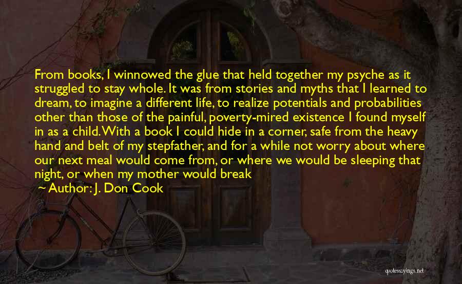 J. Don Cook Quotes: From Books, I Winnowed The Glue That Held Together My Psyche As It Struggled To Stay Whole. It Was From