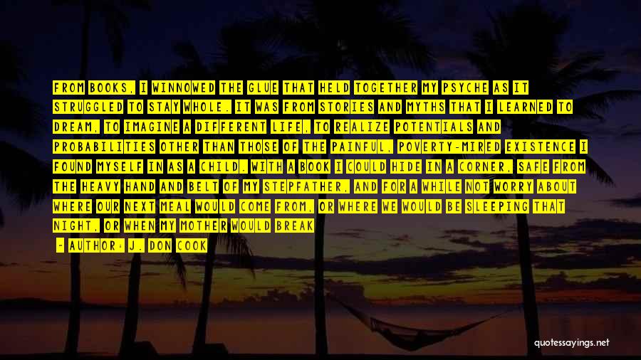 J. Don Cook Quotes: From Books, I Winnowed The Glue That Held Together My Psyche As It Struggled To Stay Whole. It Was From