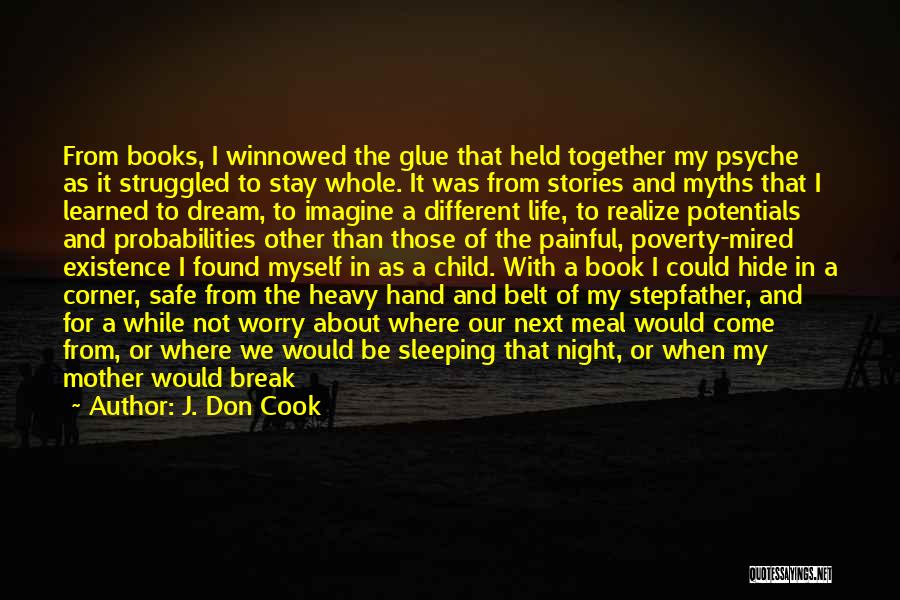 J. Don Cook Quotes: From Books, I Winnowed The Glue That Held Together My Psyche As It Struggled To Stay Whole. It Was From