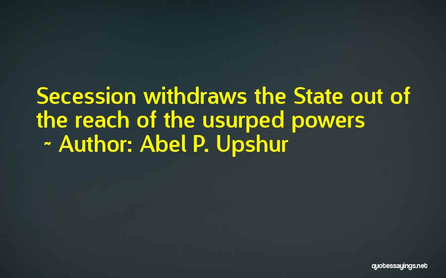 Abel P. Upshur Quotes: Secession Withdraws The State Out Of The Reach Of The Usurped Powers