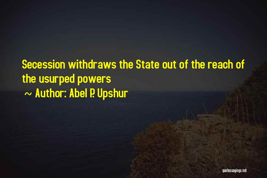 Abel P. Upshur Quotes: Secession Withdraws The State Out Of The Reach Of The Usurped Powers