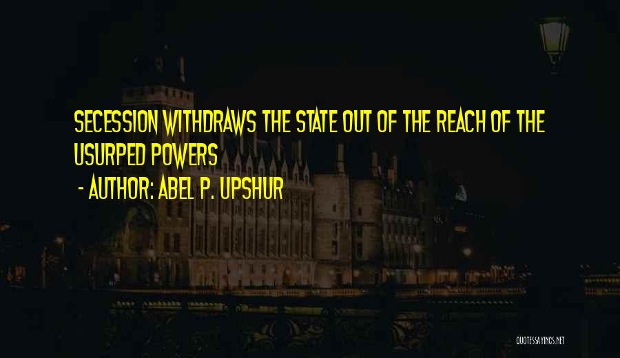 Abel P. Upshur Quotes: Secession Withdraws The State Out Of The Reach Of The Usurped Powers