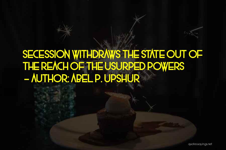 Abel P. Upshur Quotes: Secession Withdraws The State Out Of The Reach Of The Usurped Powers