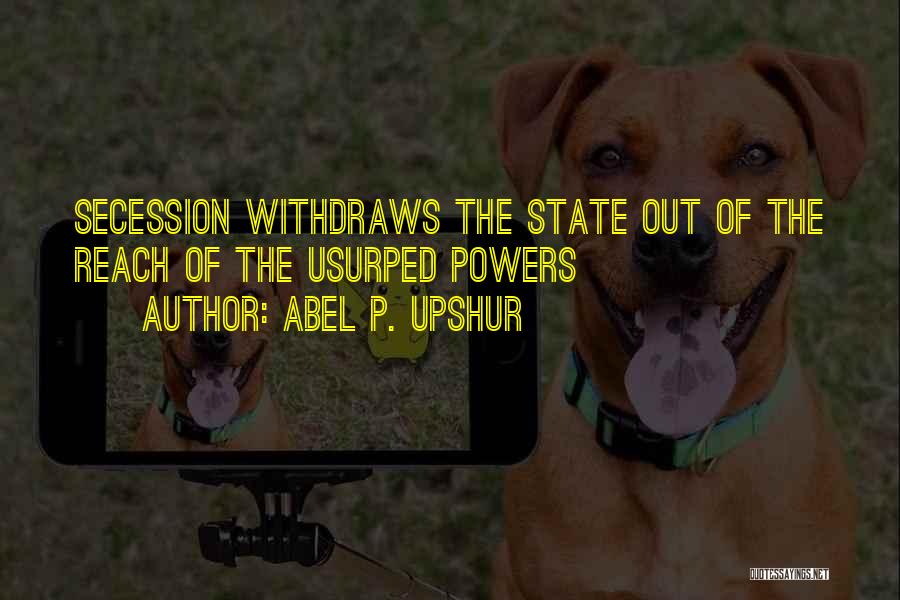 Abel P. Upshur Quotes: Secession Withdraws The State Out Of The Reach Of The Usurped Powers