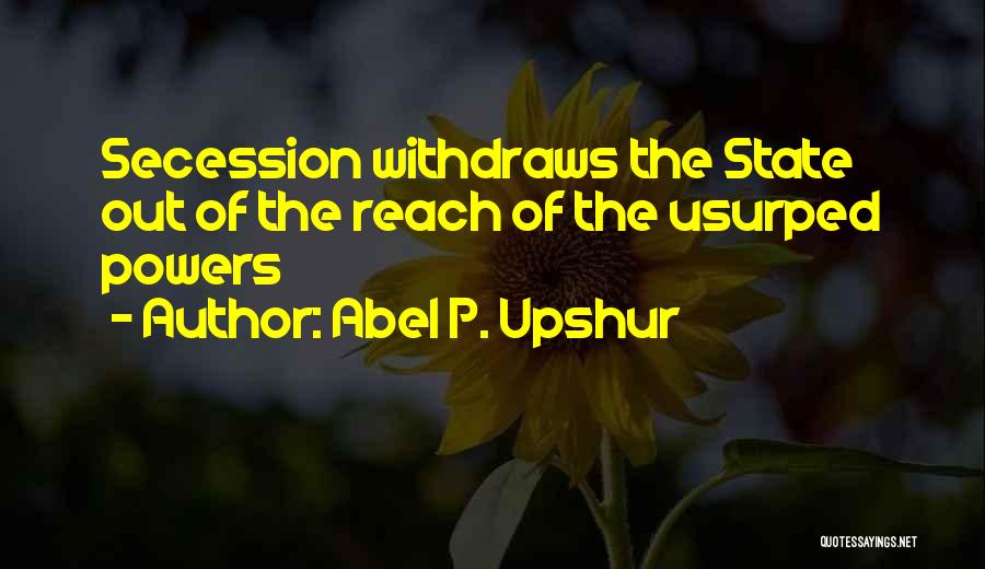 Abel P. Upshur Quotes: Secession Withdraws The State Out Of The Reach Of The Usurped Powers