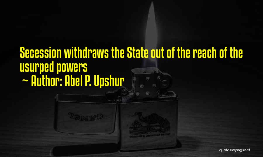 Abel P. Upshur Quotes: Secession Withdraws The State Out Of The Reach Of The Usurped Powers