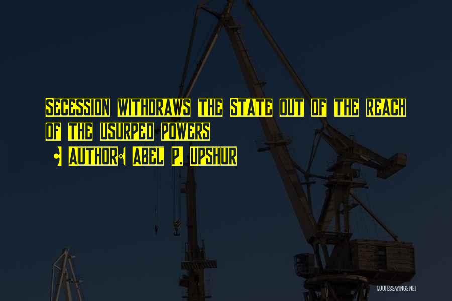 Abel P. Upshur Quotes: Secession Withdraws The State Out Of The Reach Of The Usurped Powers