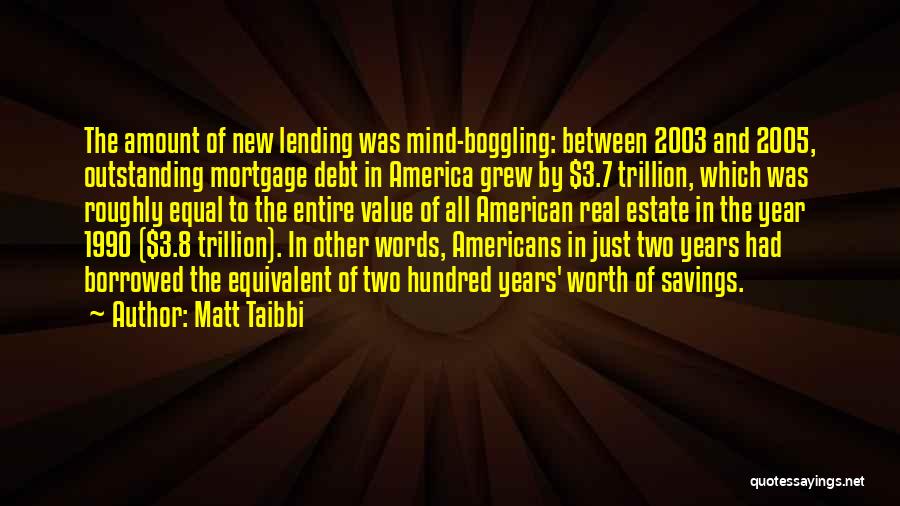 Matt Taibbi Quotes: The Amount Of New Lending Was Mind-boggling: Between 2003 And 2005, Outstanding Mortgage Debt In America Grew By $3.7 Trillion,