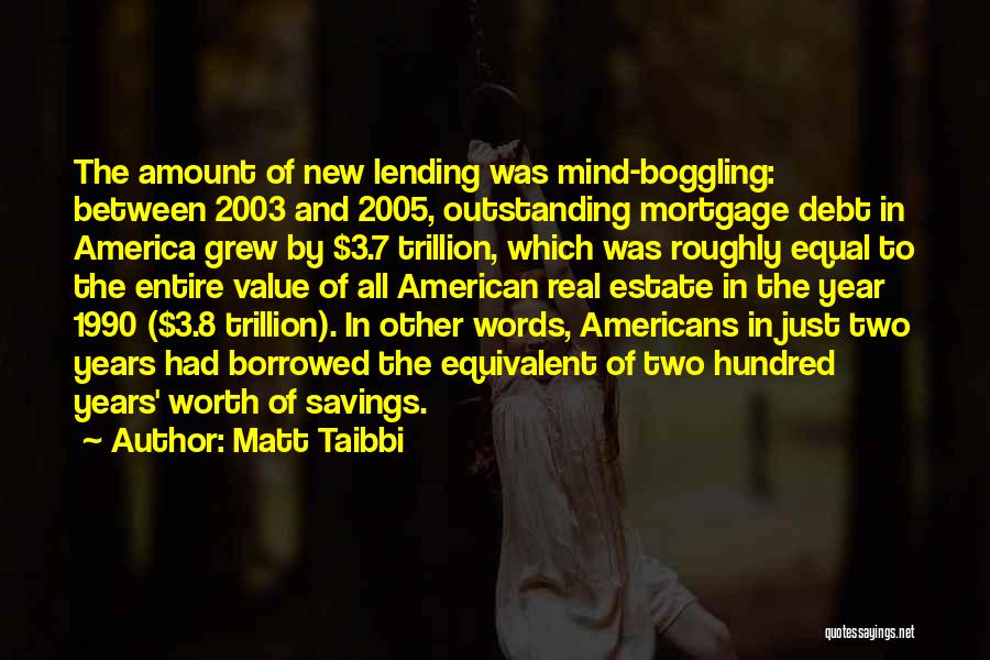 Matt Taibbi Quotes: The Amount Of New Lending Was Mind-boggling: Between 2003 And 2005, Outstanding Mortgage Debt In America Grew By $3.7 Trillion,