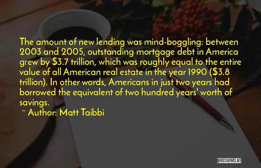 Matt Taibbi Quotes: The Amount Of New Lending Was Mind-boggling: Between 2003 And 2005, Outstanding Mortgage Debt In America Grew By $3.7 Trillion,