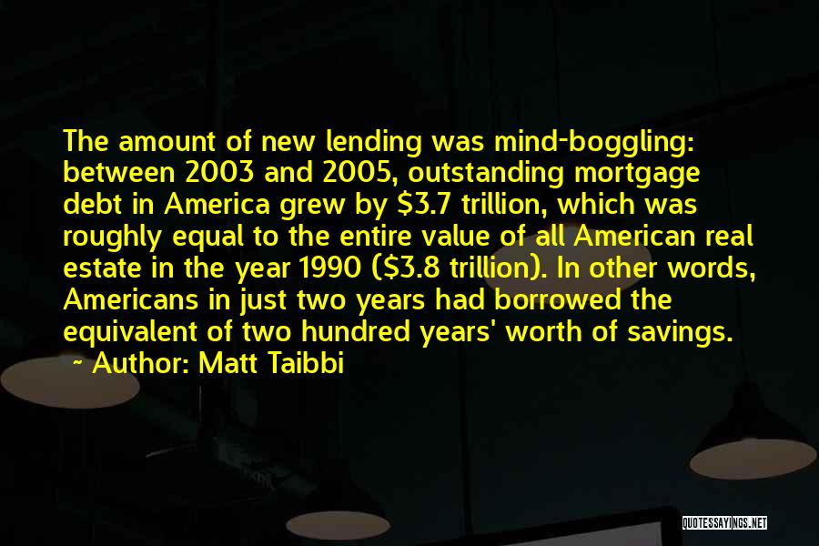 Matt Taibbi Quotes: The Amount Of New Lending Was Mind-boggling: Between 2003 And 2005, Outstanding Mortgage Debt In America Grew By $3.7 Trillion,