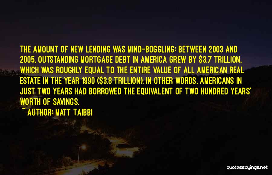 Matt Taibbi Quotes: The Amount Of New Lending Was Mind-boggling: Between 2003 And 2005, Outstanding Mortgage Debt In America Grew By $3.7 Trillion,