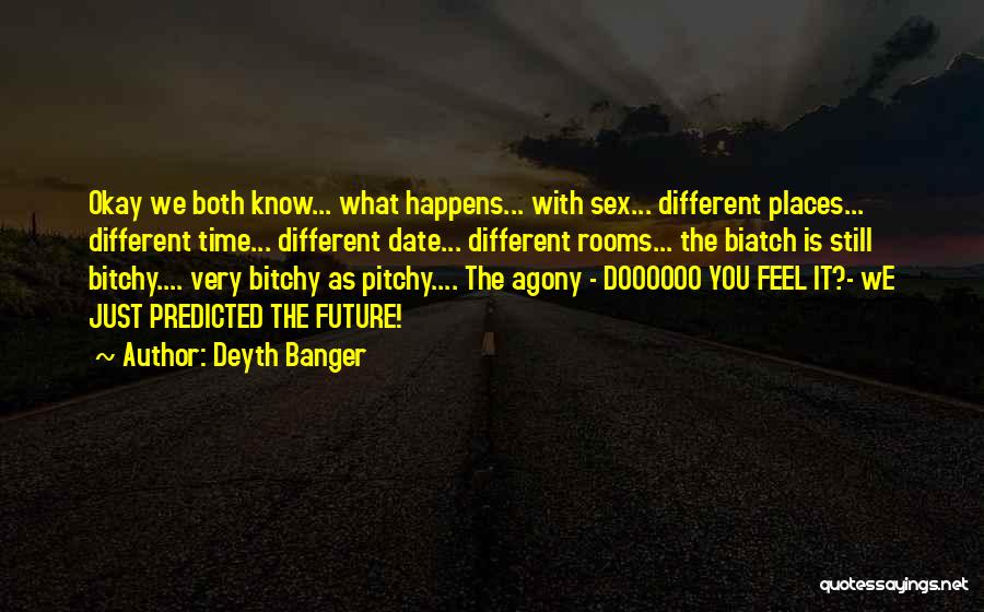 Deyth Banger Quotes: Okay We Both Know... What Happens... With Sex... Different Places... Different Time... Different Date... Different Rooms... The Biatch Is Still