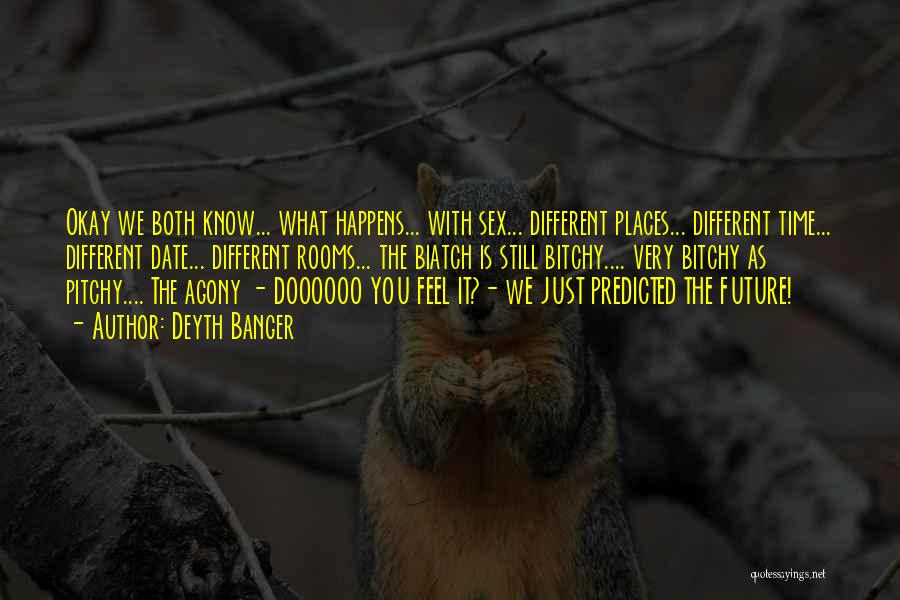 Deyth Banger Quotes: Okay We Both Know... What Happens... With Sex... Different Places... Different Time... Different Date... Different Rooms... The Biatch Is Still