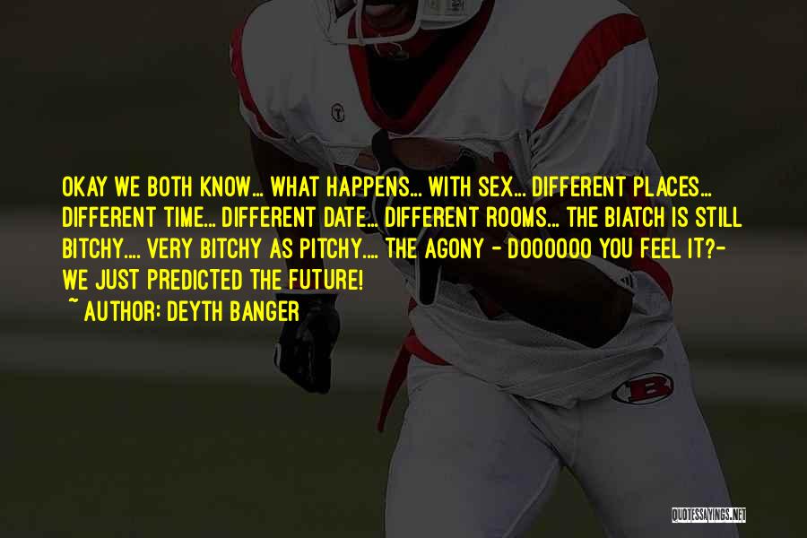 Deyth Banger Quotes: Okay We Both Know... What Happens... With Sex... Different Places... Different Time... Different Date... Different Rooms... The Biatch Is Still