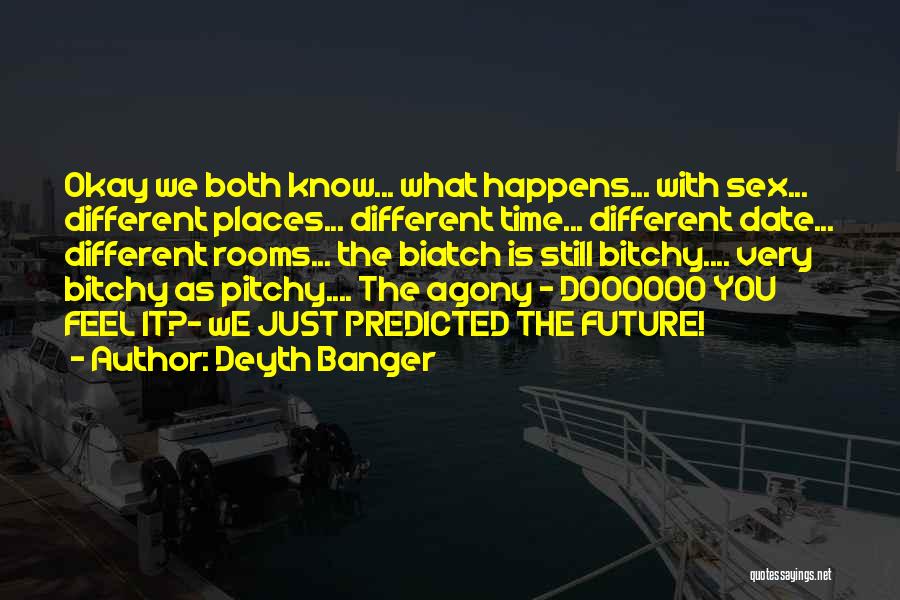 Deyth Banger Quotes: Okay We Both Know... What Happens... With Sex... Different Places... Different Time... Different Date... Different Rooms... The Biatch Is Still