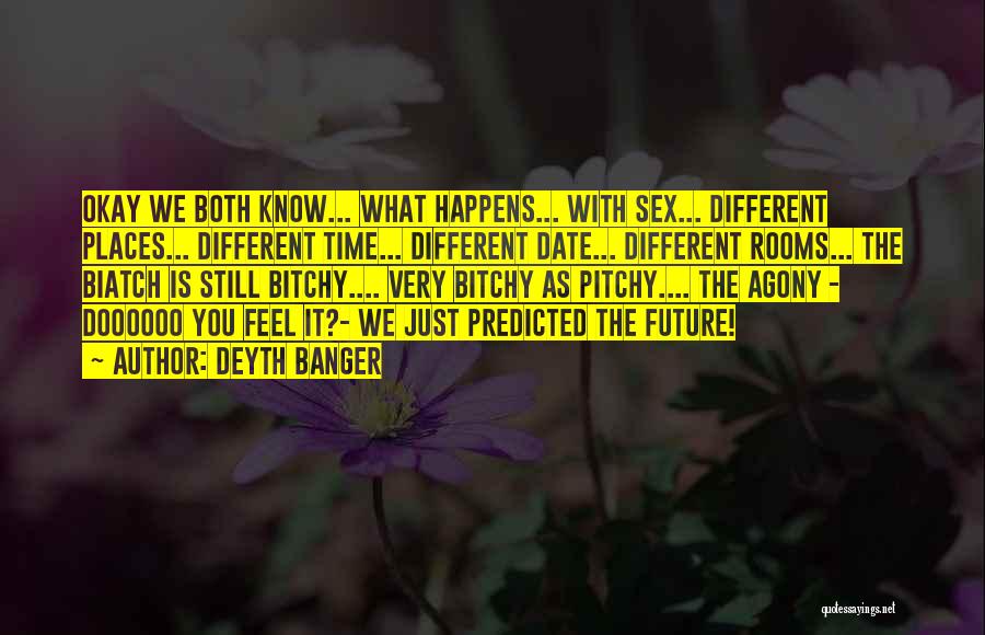 Deyth Banger Quotes: Okay We Both Know... What Happens... With Sex... Different Places... Different Time... Different Date... Different Rooms... The Biatch Is Still