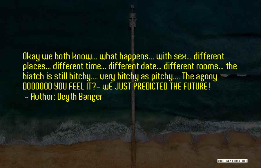 Deyth Banger Quotes: Okay We Both Know... What Happens... With Sex... Different Places... Different Time... Different Date... Different Rooms... The Biatch Is Still