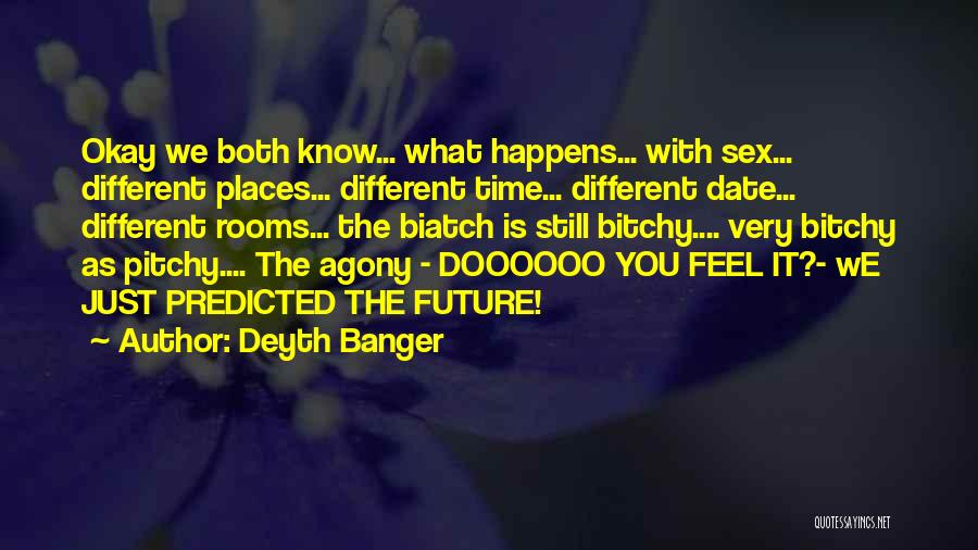 Deyth Banger Quotes: Okay We Both Know... What Happens... With Sex... Different Places... Different Time... Different Date... Different Rooms... The Biatch Is Still