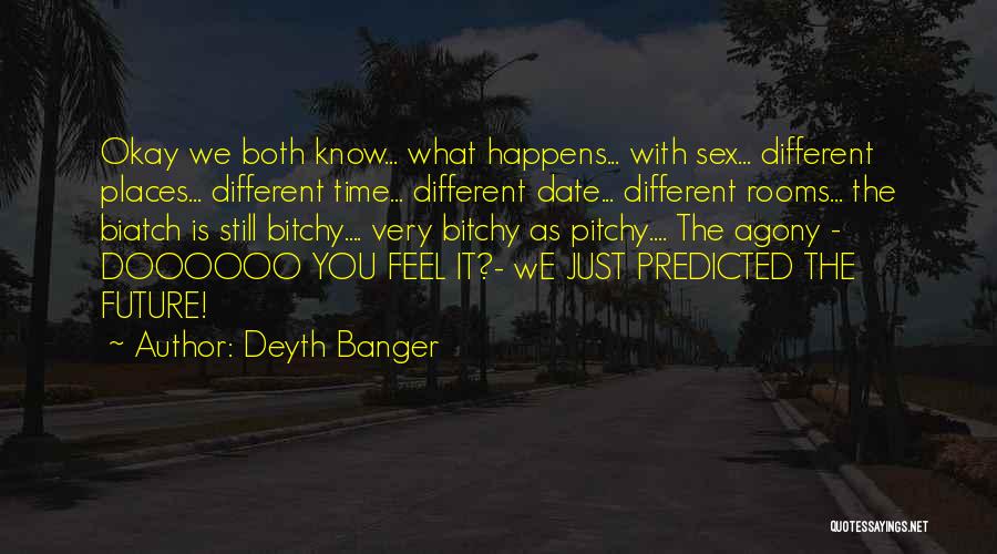 Deyth Banger Quotes: Okay We Both Know... What Happens... With Sex... Different Places... Different Time... Different Date... Different Rooms... The Biatch Is Still