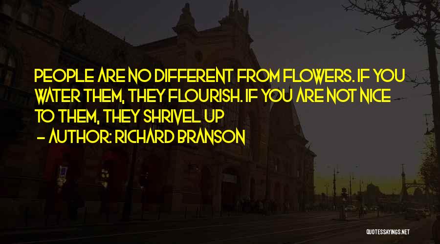 Richard Branson Quotes: People Are No Different From Flowers. If You Water Them, They Flourish. If You Are Not Nice To Them, They