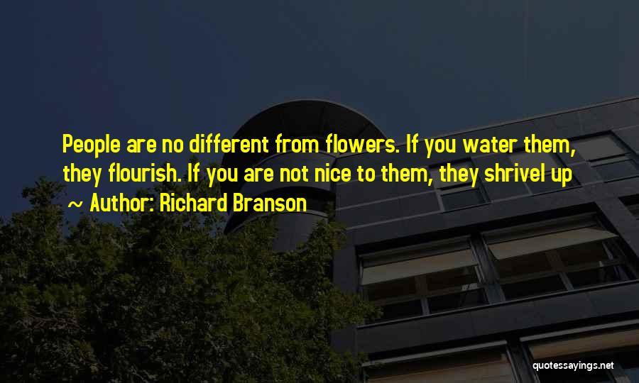 Richard Branson Quotes: People Are No Different From Flowers. If You Water Them, They Flourish. If You Are Not Nice To Them, They