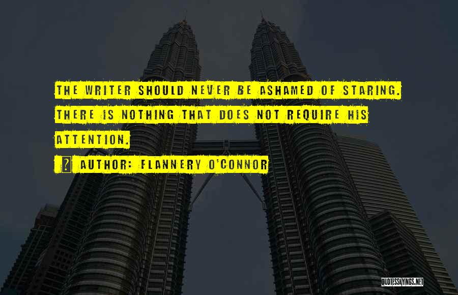 Flannery O'Connor Quotes: The Writer Should Never Be Ashamed Of Staring. There Is Nothing That Does Not Require His Attention.