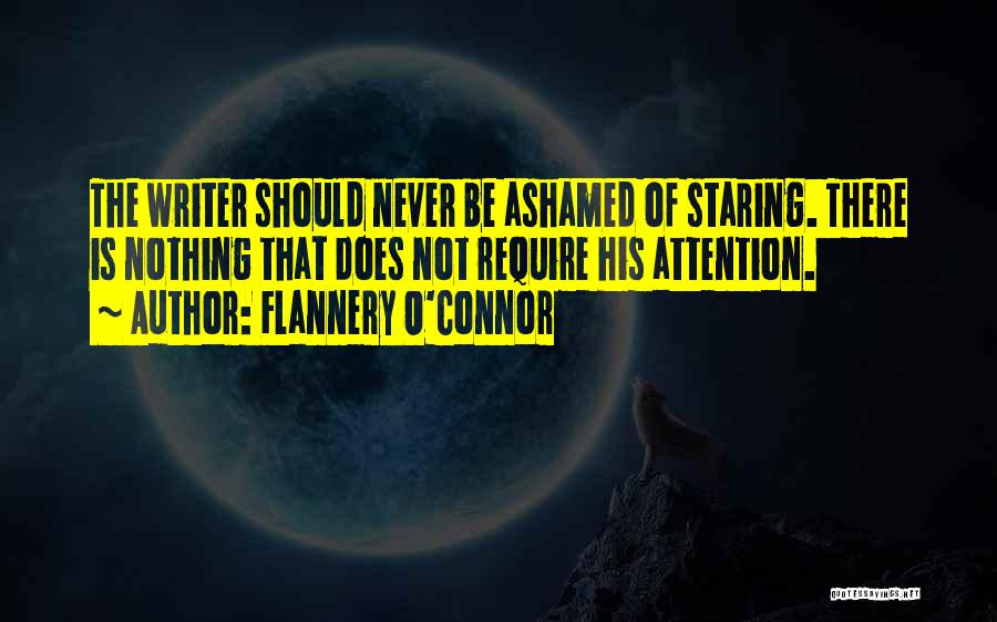 Flannery O'Connor Quotes: The Writer Should Never Be Ashamed Of Staring. There Is Nothing That Does Not Require His Attention.
