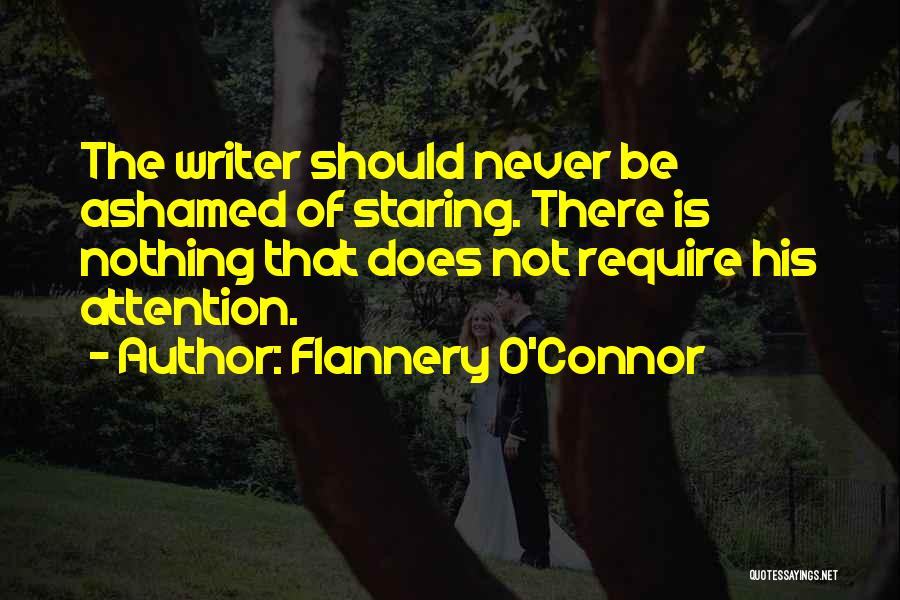 Flannery O'Connor Quotes: The Writer Should Never Be Ashamed Of Staring. There Is Nothing That Does Not Require His Attention.