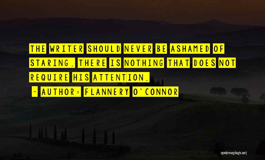 Flannery O'Connor Quotes: The Writer Should Never Be Ashamed Of Staring. There Is Nothing That Does Not Require His Attention.
