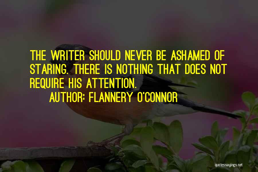 Flannery O'Connor Quotes: The Writer Should Never Be Ashamed Of Staring. There Is Nothing That Does Not Require His Attention.